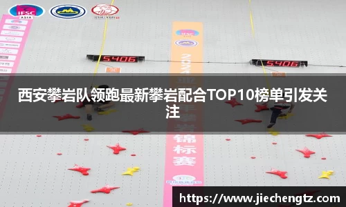 西安攀岩队领跑最新攀岩配合TOP10榜单引发关注